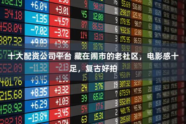 十大配资公司平台 藏在闹市的老社区，电影感十足，复古好拍