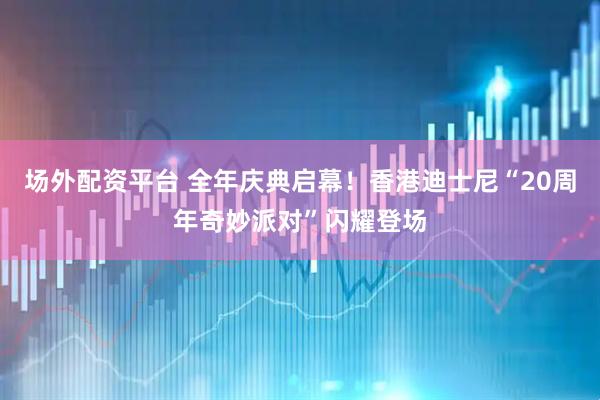 场外配资平台 全年庆典启幕！香港迪士尼“20周年奇妙派对”闪耀登场