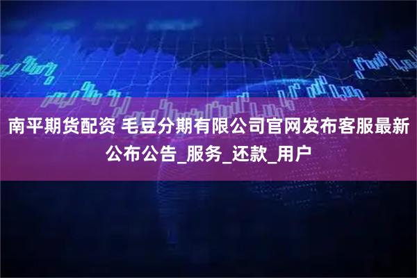 南平期货配资 毛豆分期有限公司官网发布客服最新公布公告_服务_还款_用户