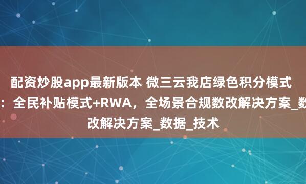 配资炒股app最新版本 微三云我店绿色积分模式 5.0 版本：全民补贴模式+RWA，全场景合规数改解决方案_数据_技术