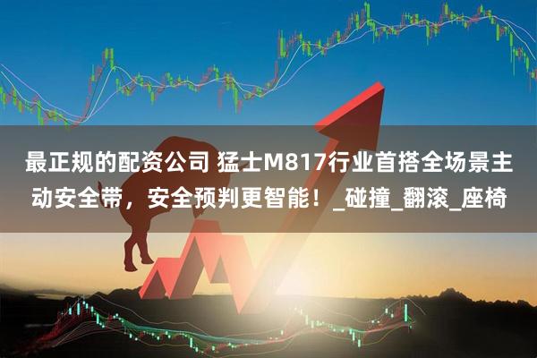 最正规的配资公司 猛士M817行业首搭全场景主动安全带，安全预判更智能！_碰撞_翻滚_座椅