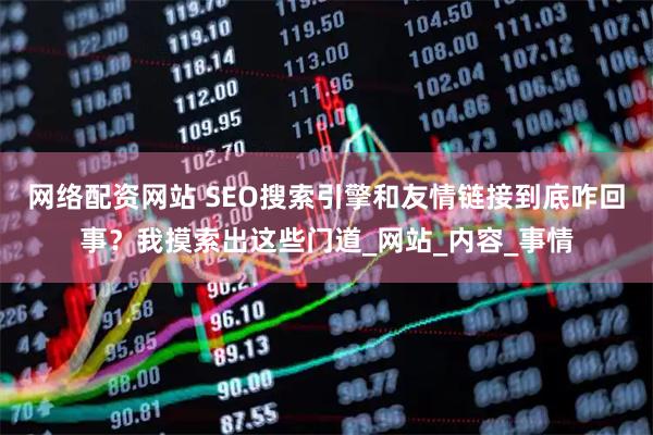 网络配资网站 SEO搜索引擎和友情链接到底咋回事？我摸索出这些门道_网站_内容_事情