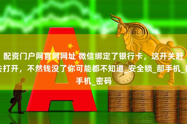 配资门户网官网网址 微信绑定了银行卡，这开关赶紧去打开，不然钱没了你可能都不知道_安全锁_部手机_密码