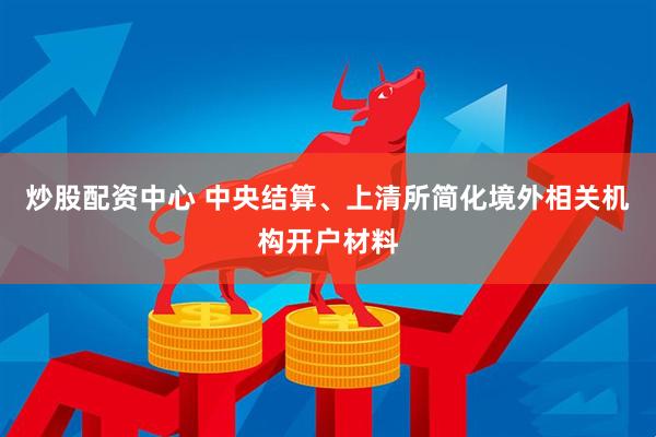 炒股配资中心 中央结算、上清所简化境外相关机构开户材料