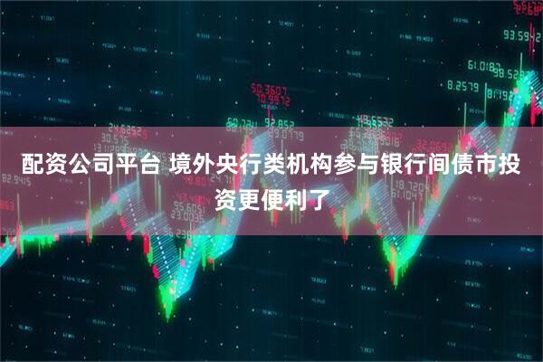 配资公司平台 境外央行类机构参与银行间债市投资更便利了