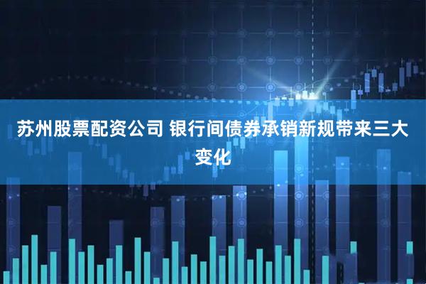 苏州股票配资公司 银行间债券承销新规带来三大变化