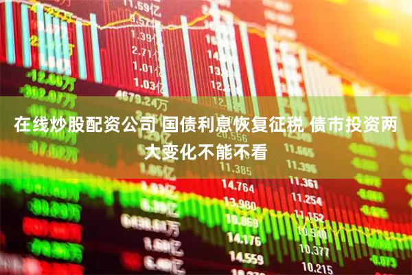 在线炒股配资公司 国债利息恢复征税 债市投资两大变化不能不看