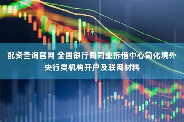 配资查询官网 全国银行间同业拆借中心简化境外央行类机构开户及联网材料