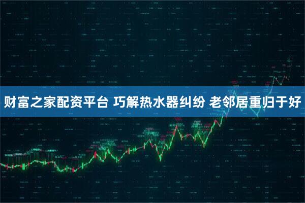 财富之家配资平台 巧解热水器纠纷 老邻居重归于好