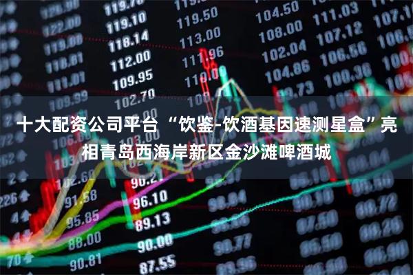 十大配资公司平台 “饮鉴-饮酒基因速测星盒”亮相青岛西海岸新区金沙滩啤酒城