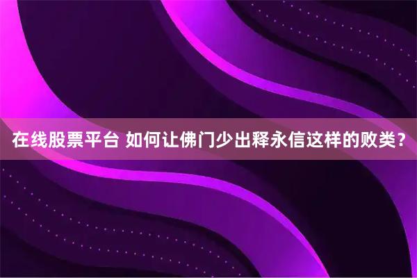 在线股票平台 如何让佛门少出释永信这样的败类？
