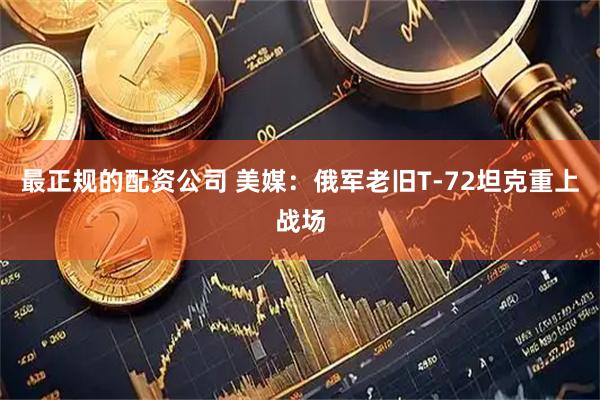 最正规的配资公司 美媒：俄军老旧T-72坦克重上战场
